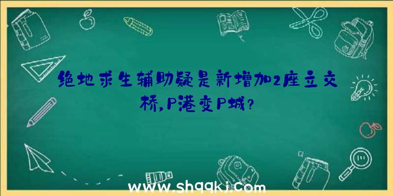 绝地求生辅助疑是新增加2座立交桥，P港变P城？