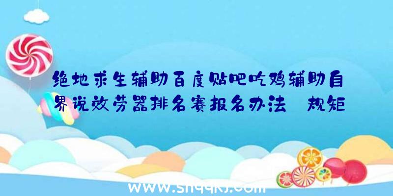 绝地求生辅助百度贴吧吃鸡辅助自界说效劳器排名赛报名办法_规矩嘉奖一览