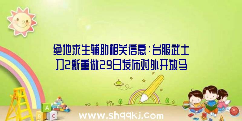 绝地求生辅助相关信息：台服武士刀2新重做29日发布对外开放马战系统软件与新团本