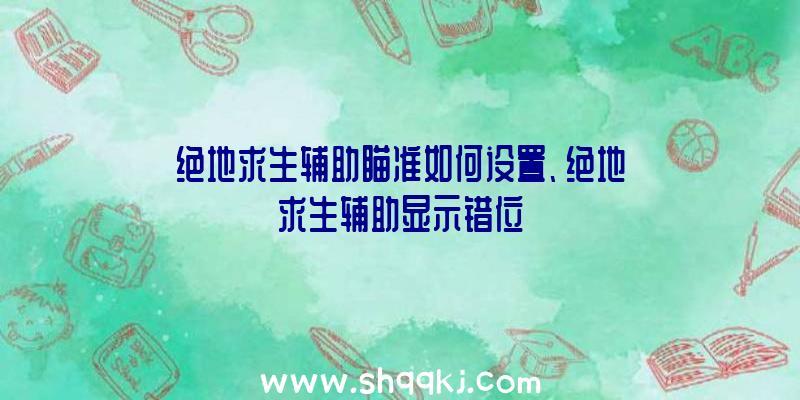 绝地求生辅助瞄准如何设置、绝地求生辅助显示错位