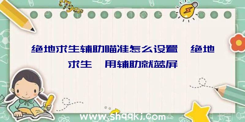 绝地求生辅助瞄准怎么设置、绝地求生一用辅助就蓝屏