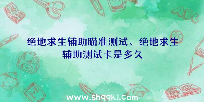 绝地求生辅助瞄准测试、绝地求生辅助测试卡是多久