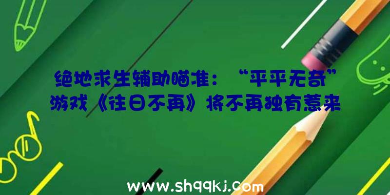 绝地求生辅助瞄准：“平平无奇”游戏《往日不再》将不再独有惹来的又是玩家一波嘲讽