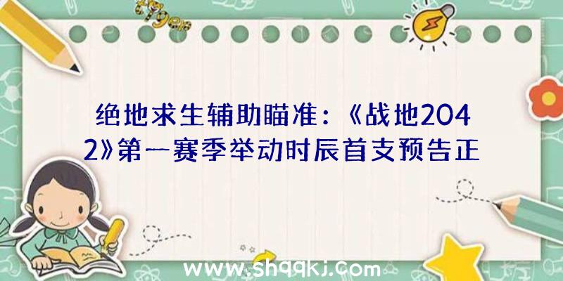 绝地求生辅助瞄准：《战地2042》第一赛季举动时辰首支预告正式版方案6月9日出售