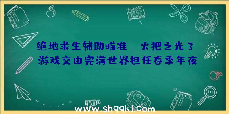 绝地求生辅助瞄准：《火把之光3》游戏交由完满世界担任春季年夜型更新“受诅海盗”上线