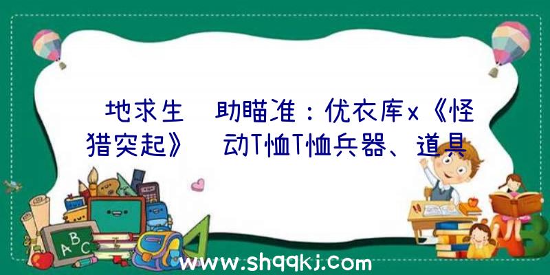 绝地求生辅助瞄准：优衣库x《怪猎突起》联动T恤T恤兵器、道具图标印花发布