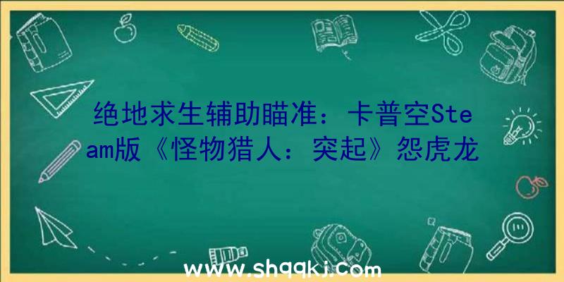 绝地求生辅助瞄准：卡普空Steam版《怪物猎人：突起》怨虎龙短片演示奢华版售价465元