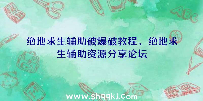 绝地求生辅助破爆破教程、绝地求生辅助资源分享论坛