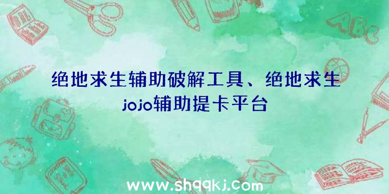 绝地求生辅助破解工具、绝地求生jojo辅助提卡平台