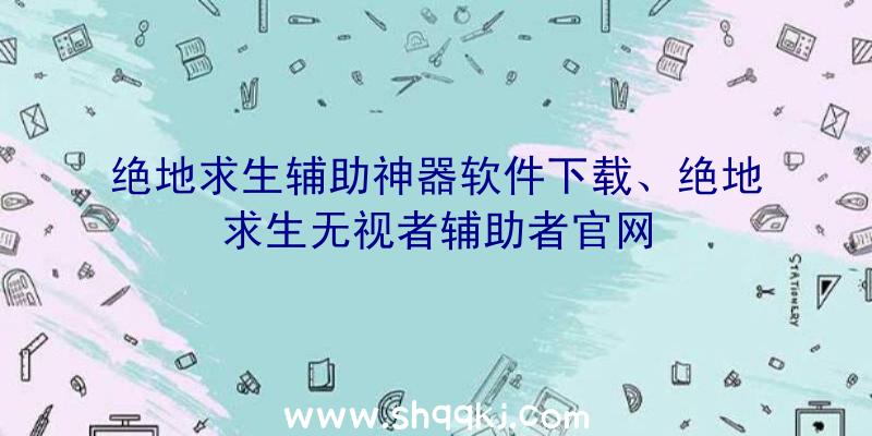 绝地求生辅助神器软件下载、绝地求生无视者辅助者官网