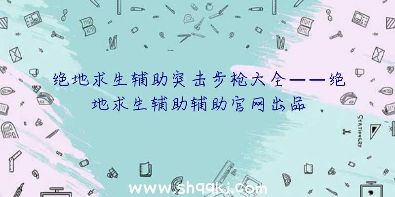 绝地求生辅助突击步枪大全——绝地求生辅助辅助官网出品