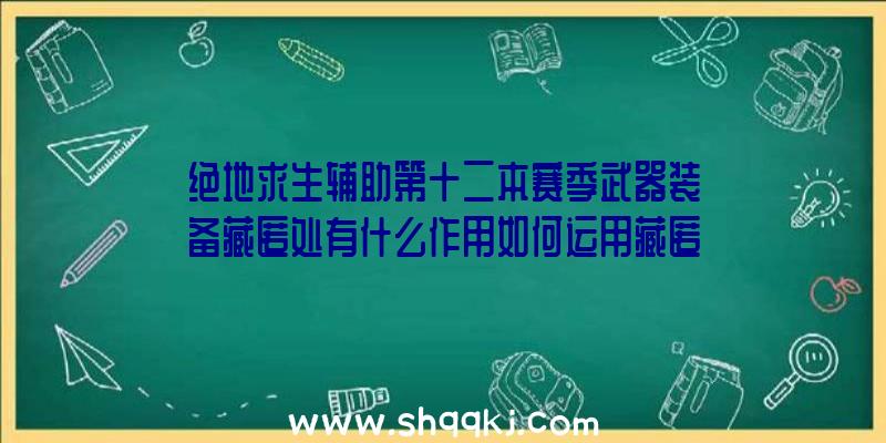 绝地求生辅助第十二本赛季武器装备藏匿处有什么作用如何运用藏匿处