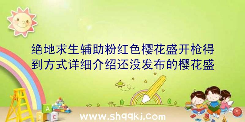 绝地求生辅助粉红色樱花盛开枪得到方式详细介绍还没发布的樱花盛开枪如何拥有的