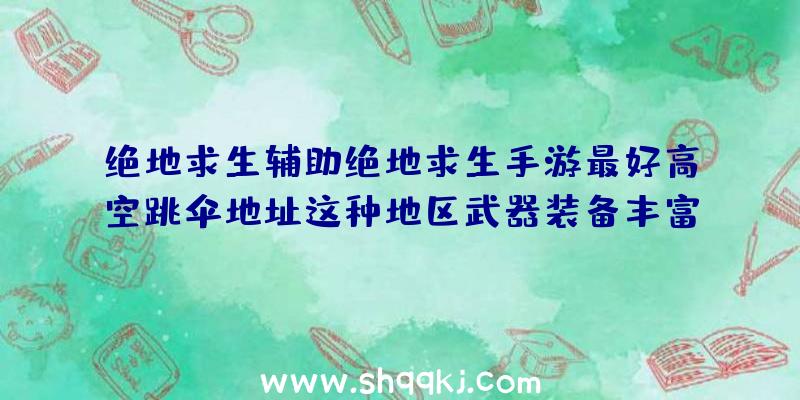 绝地求生辅助绝地求生手游最好高空跳伞地址这种地区武器装备丰富多彩