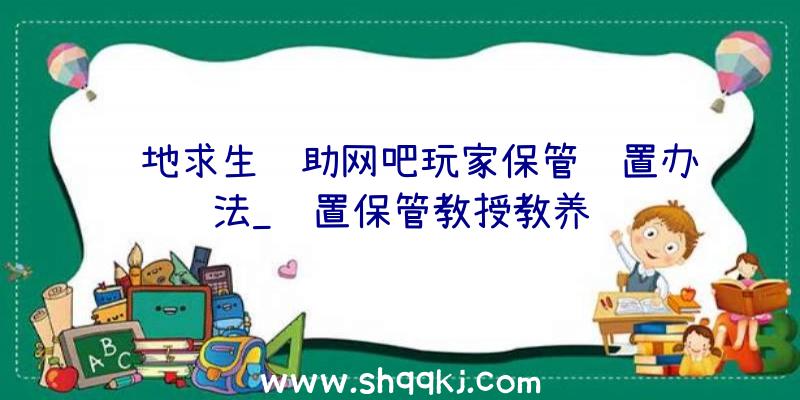 绝地求生辅助网吧玩家保管设置办法_设置保管教授教养