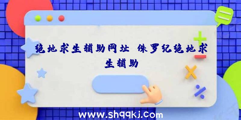 绝地求生辅助网址、侏罗纪绝地求生辅助