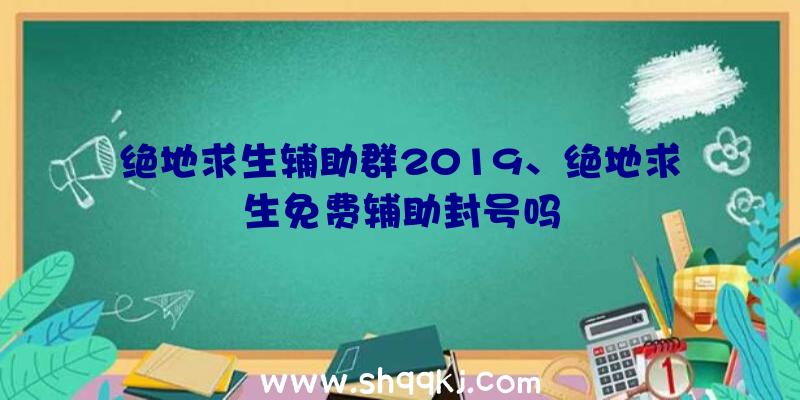 绝地求生辅助群2019、绝地求生免费辅助封号吗