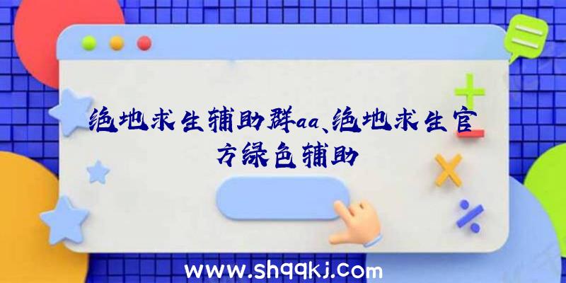 绝地求生辅助群aa、绝地求生官方绿色辅助