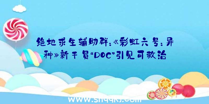 绝地求生辅助群：《彩虹六号：异种》新干员“DOC”引见可救治并强化倒地队友