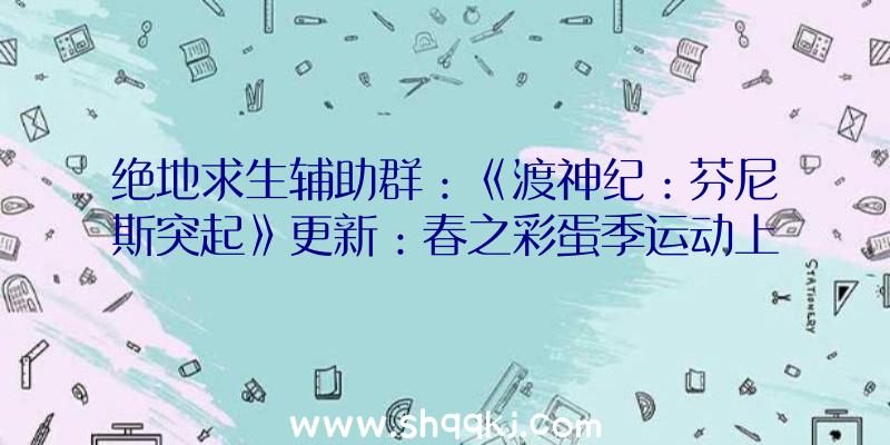 绝地求生辅助群：《渡神纪：芬尼斯突起》更新：春之彩蛋季运动上线，DLC“寻神”先导义务地下