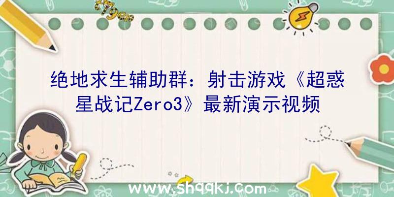 绝地求生辅助群：射击游戏《超惑星战记Zero3》最新演示视频本作将是系列三部曲最初一部