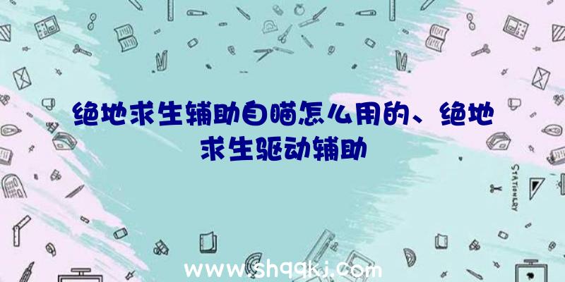 绝地求生辅助自瞄怎么用的、绝地求生驱动辅助