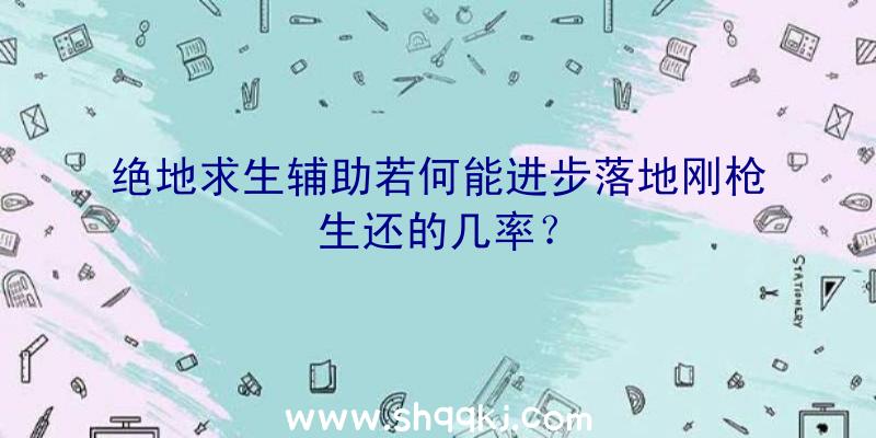 绝地求生辅助若何能进步落地刚枪生还的几率？