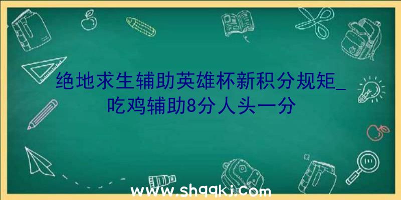 绝地求生辅助英雄杯新积分规矩_吃鸡辅助8分人头一分