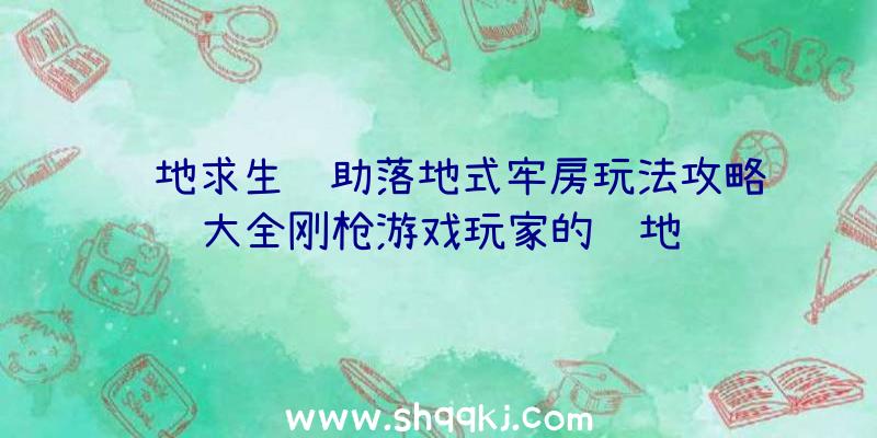 绝地求生辅助落地式牢房玩法攻略大全刚枪游戏玩家的胜地