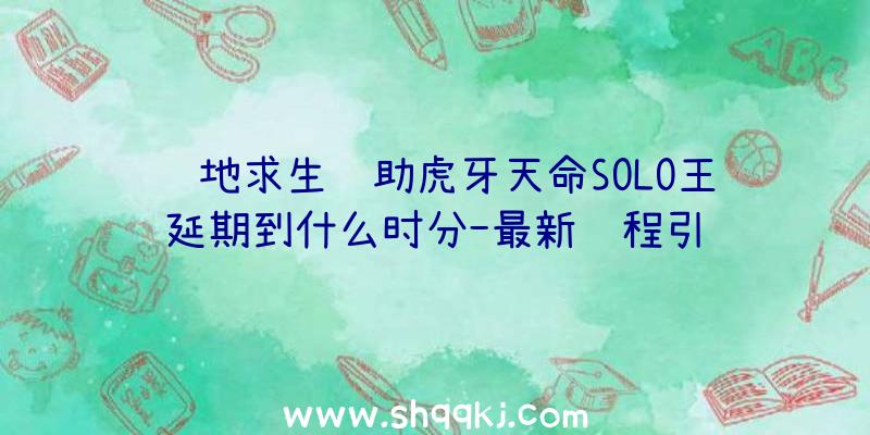 绝地求生辅助虎牙天命SOLO王延期到什么时分-最新赛程引见