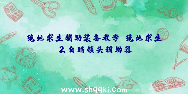 绝地求生辅助装备教学、绝地求生2自瞄锁头辅助器