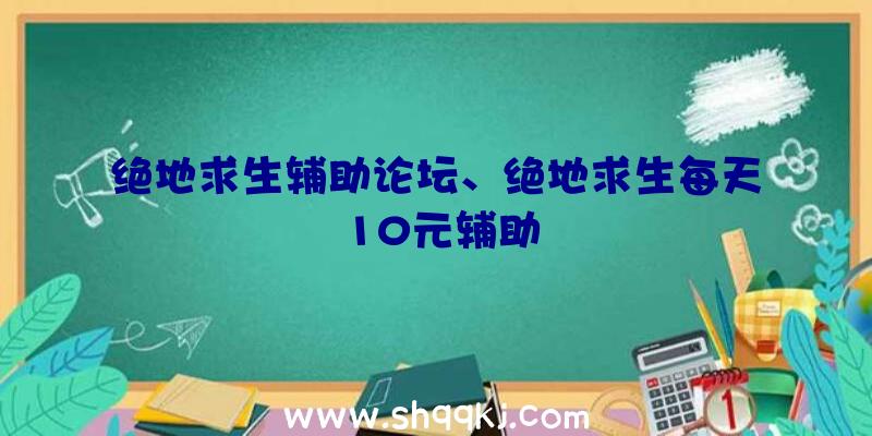 绝地求生辅助论坛、绝地求生每天10元辅助