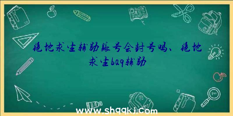 绝地求生辅助账号会封号吗、绝地求生baq辅助