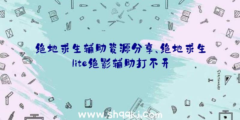 绝地求生辅助资源分享、绝地求生lite绝影辅助打不开