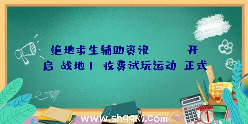 绝地求生辅助资讯：Steam开启《战地1》收费试玩运动!正式版将于10月23日正式出售