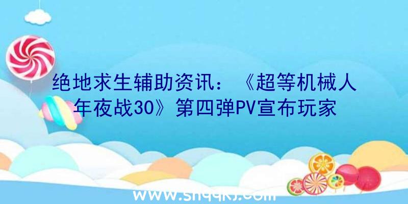 绝地求生辅助资讯：《超等机械人年夜战30》第四弹PV宣布玩家可体验各类动画原作机甲战役