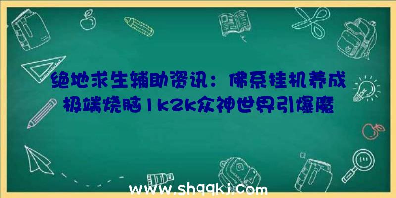 绝地求生辅助资讯：佛系挂机养成极端烧脑1k2k众神世界引爆魔幻和平战略