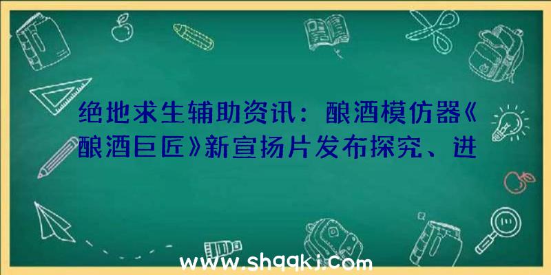 绝地求生辅助资讯：酿酒模仿器《酿酒巨匠》新宣扬片发布探究、进修并控制家酿啤酒的最终技巧