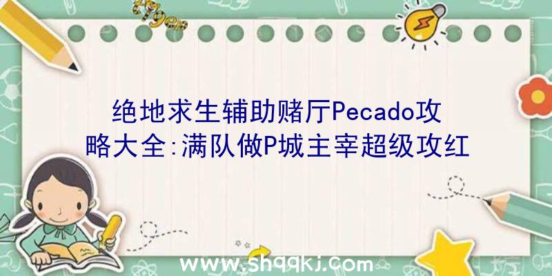 绝地求生辅助赌厅Pecado攻略大全:满队做P城主宰超级攻红楼秘