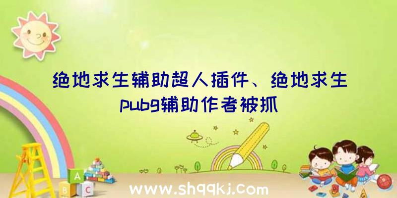 绝地求生辅助超人插件、绝地求生pubg辅助作者被抓