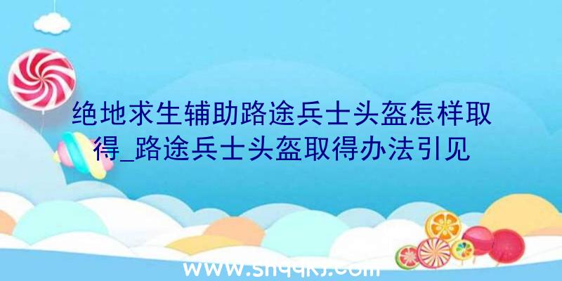 绝地求生辅助路途兵士头盔怎样取得_路途兵士头盔取得办法引见