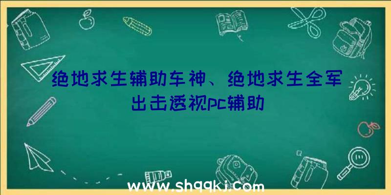 绝地求生辅助车神、绝地求生全军出击透视pc辅助