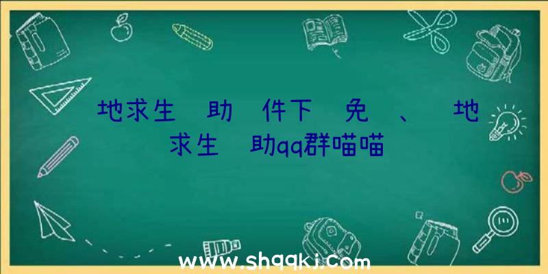 绝地求生辅助软件下载免费、绝地求生辅助qq群喵喵