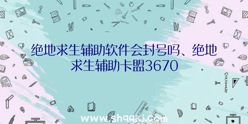 绝地求生辅助软件会封号吗、绝地求生辅助卡盟3670