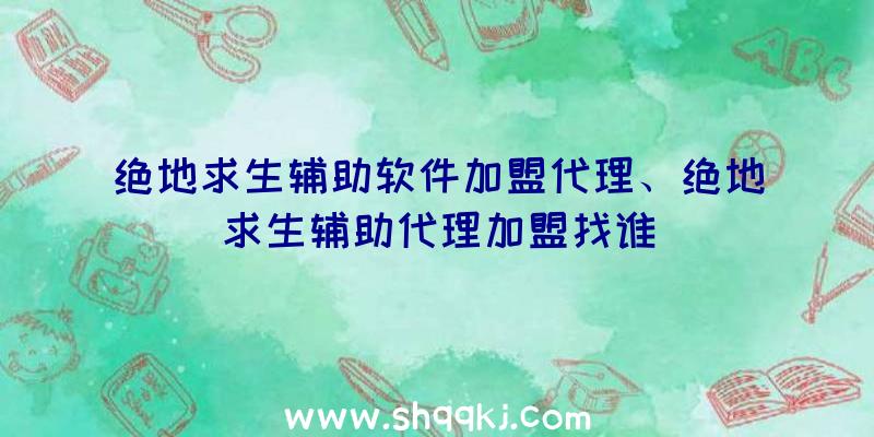 绝地求生辅助软件加盟代理、绝地求生辅助代理加盟找谁