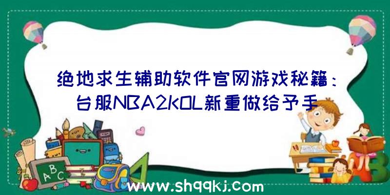 绝地求生辅助软件官网游戏秘籍：台服NBA2KOL新重做给予手机游戏内收看比赛直播作用