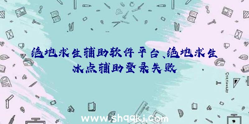 绝地求生辅助软件平台、绝地求生冰点辅助登录失败