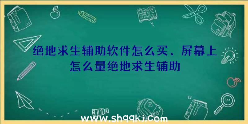 绝地求生辅助软件怎么买、屏幕上怎么量绝地求生辅助