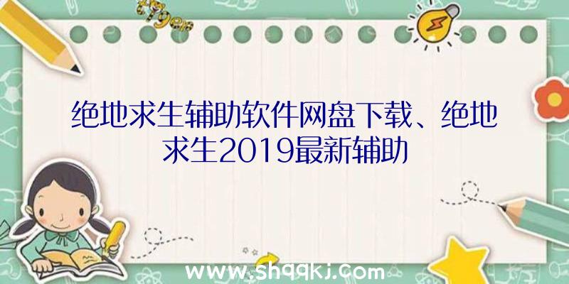 绝地求生辅助软件网盘下载、绝地求生2019最新辅助