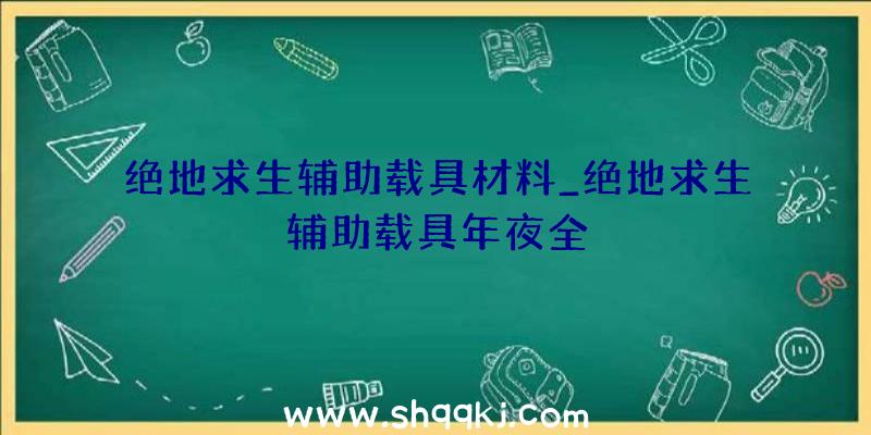 绝地求生辅助载具材料_绝地求生辅助载具年夜全